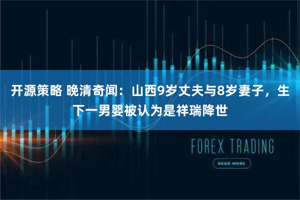 开源策略 晚清奇闻：山西9岁丈夫与8岁妻子，生下一男婴被认为是祥瑞降世