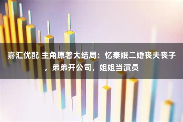 嘉汇优配 主角原著大结局：忆秦娥二婚丧夫丧子，弟弟开公司，姐姐当演员