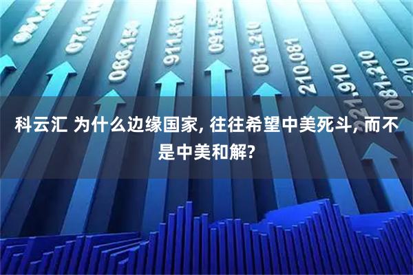 科云汇 为什么边缘国家, 往往希望中美死斗, 而不是中美和解?