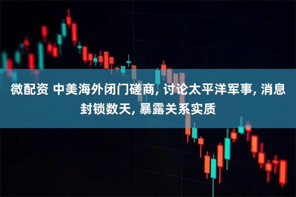 微配资 中美海外闭门磋商, 讨论太平洋军事, 消息封锁数天, 暴露关系实质