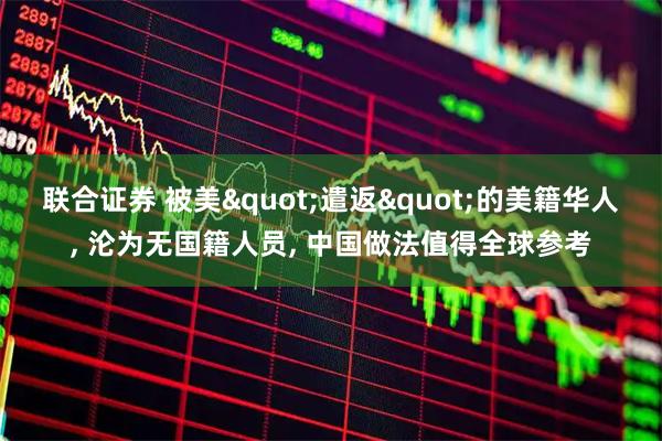 联合证券 被美"遣返"的美籍华人, 沦为无国籍人员, 中国做法值得全球参考