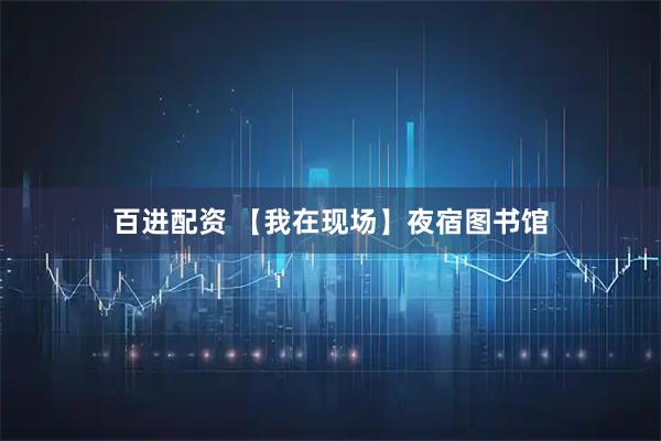 百进配资 【我在现场】夜宿图书馆