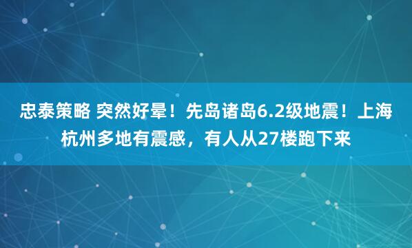 忠泰策略 突然好晕!先岛诸岛6.2级地震!上海杭州多地有震感,有人从27楼跑下来