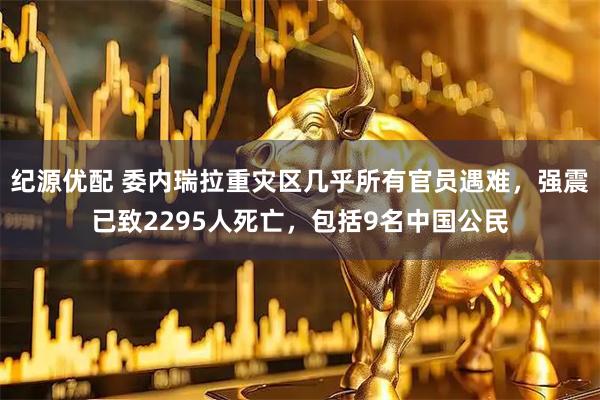 纪源优配 委内瑞拉重灾区几乎所有官员遇难，强震已致2295人死亡，包括9名中国公民