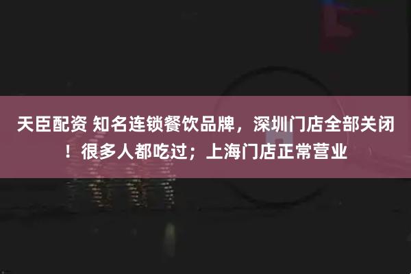 天臣配资 知名连锁餐饮品牌，深圳门店全部关闭！很多人都吃过；上海门店正常营业