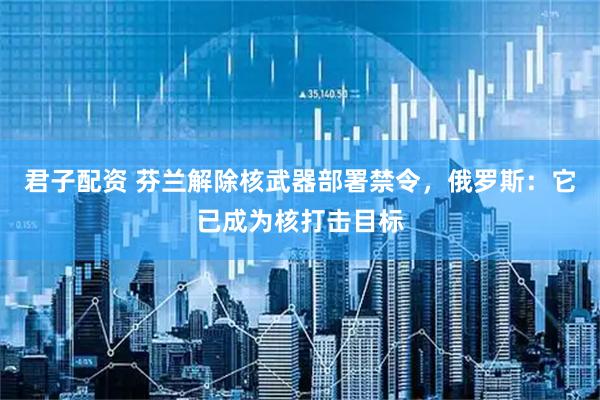 君子配资 芬兰解除核武器部署禁令，俄罗斯：它已成为核打击目标