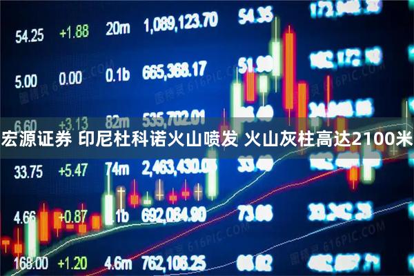 宏源证券 印尼杜科诺火山喷发 火山灰柱高达2100米