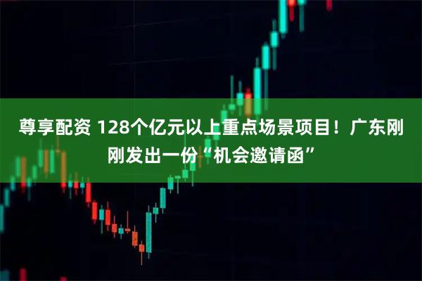尊享配资 128个亿元以上重点场景项目！广东刚刚发出一份“机会邀请函”